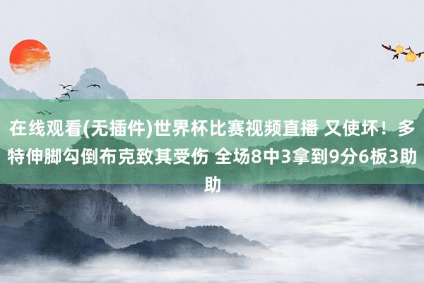 在线观看(无插件)世界杯比赛视频直播 又使坏！多特伸脚勾倒布克致其受伤 全场8中3拿到9分6板3助