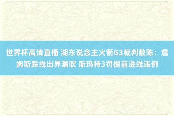 世界杯高清直播 湖东说念主火箭G3裁判敷陈：詹姆斯踩线出界漏吹 斯玛特3罚提前进线违例