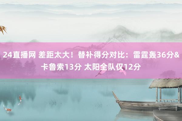 24直播网 差距太大！替补得分对比：雷霆轰36分&卡鲁索13分 太阳全队仅12分