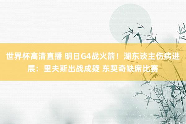 世界杯高清直播 明日G4战火箭！湖东谈主伤病进展：里夫斯出战成疑 东契奇缺席比赛