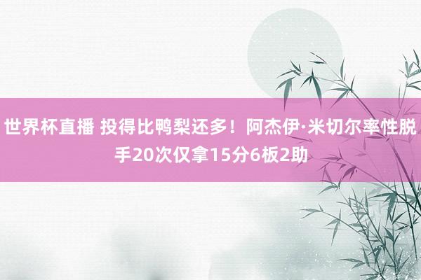 世界杯直播 投得比鸭梨还多！阿杰伊·米切尔率性脱手20次仅拿15分6板2助