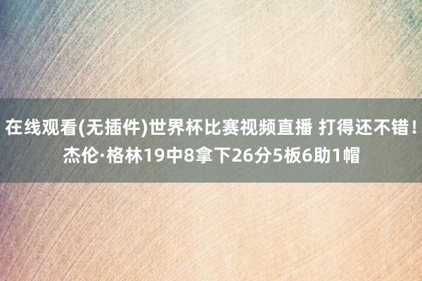在线观看(无插件)世界杯比赛视频直播 打得还不错！杰伦·格林19中8拿下26分5板6助1帽