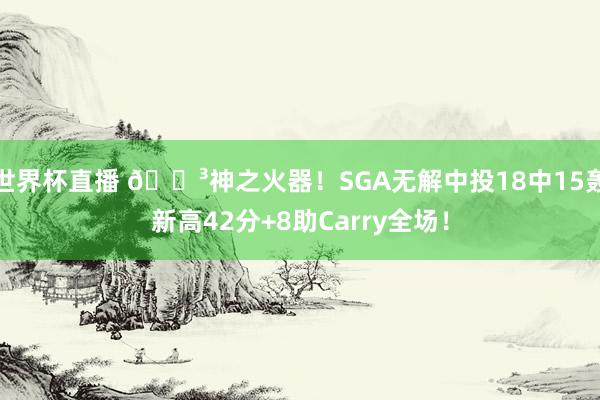 世界杯直播 😳神之火器！SGA无解中投18中15轰新高42分+8助Carry全场！