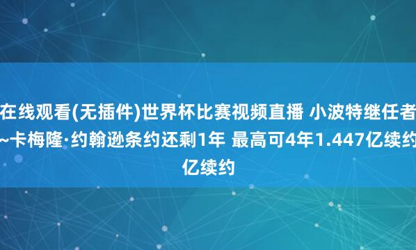 在线观看(无插件)世界杯比赛视频直播 小波特继任者~卡梅隆·约翰逊条约还剩1年 最高可4年1.447亿续约