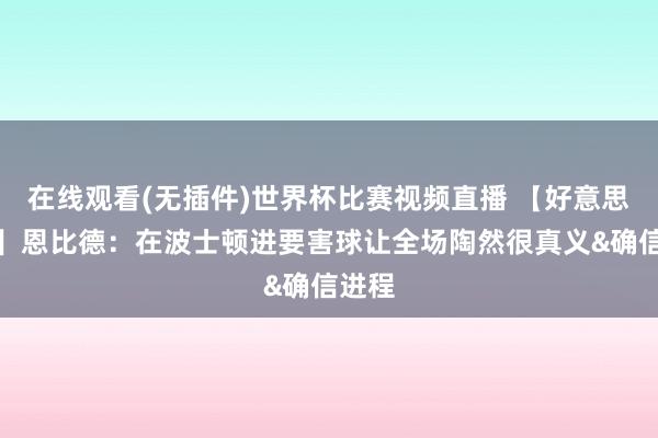 在线观看(无插件)世界杯比赛视频直播 【好意思满版】恩比德：在波士顿进要害球让全场陶然很真义&确信进程