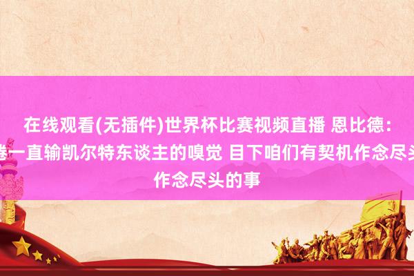 在线观看(无插件)世界杯比赛视频直播 恩比德：我厌倦一直输凯尔特东谈主的嗅觉 目下咱们有契机作念尽头的事