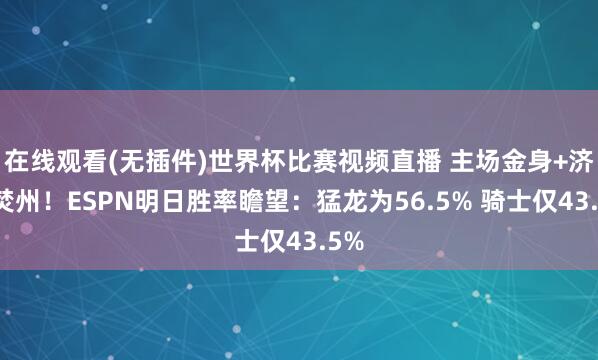在线观看(无插件)世界杯比赛视频直播 主场金身+济河焚州！ESPN明日胜率瞻望：猛龙为56.5% 骑士仅43.5%