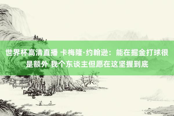 世界杯高清直播 卡梅隆·约翰逊：能在掘金打球很是额外 我个东谈主但愿在这坚握到底