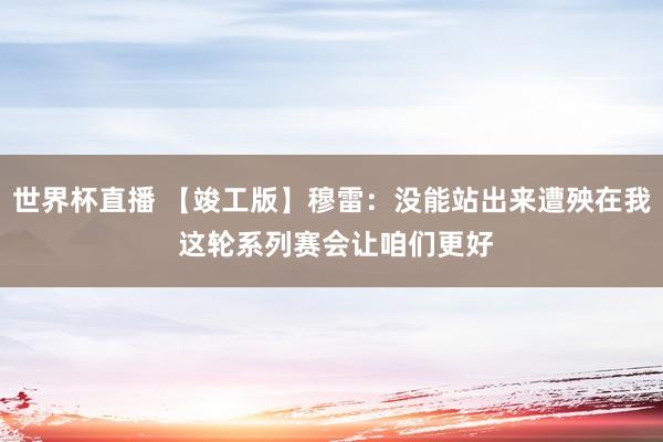世界杯直播 【竣工版】穆雷：没能站出来遭殃在我 这轮系列赛会让咱们更好