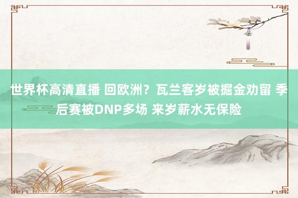 世界杯高清直播 回欧洲？瓦兰客岁被掘金劝留 季后赛被DNP多场 来岁薪水无保险