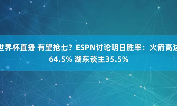 世界杯直播 有望抢七？ESPN讨论明日胜率：火箭高达64.5% 湖东谈主35.5%