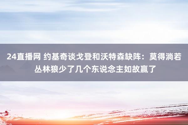 24直播网 约基奇谈戈登和沃特森缺阵：莫得淌若 丛林狼少了几个东说念主如故赢了