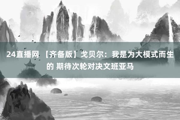 24直播网 【齐备版】戈贝尔：我是为大模式而生的 期待次轮对决文班亚马