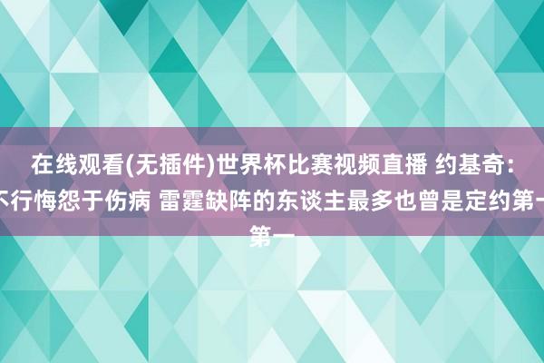 在线观看(无插件)世界杯比赛视频直播 约基奇：不行悔怨于伤病 雷霆缺阵的东谈主最多也曾是定约第一