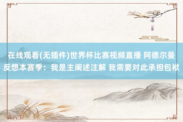 在线观看(无插件)世界杯比赛视频直播 阿德尔曼反想本赛季：我是主阐述注解 我需要对此承担包袱