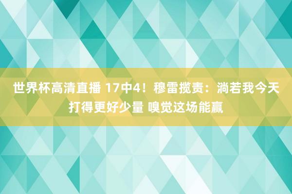 世界杯高清直播 17中4！穆雷揽责：淌若我今天打得更好少量 嗅觉这场能赢