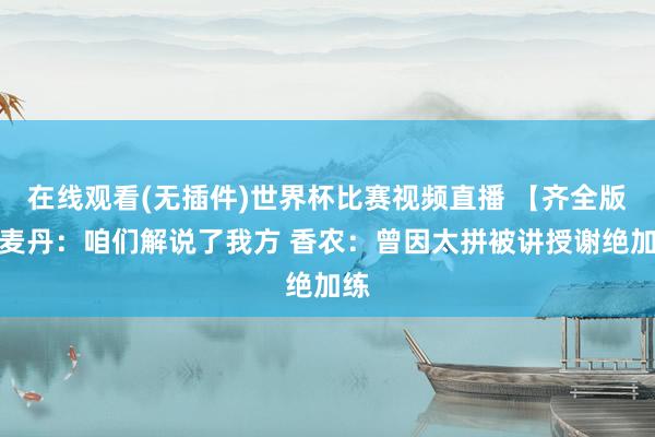 在线观看(无插件)世界杯比赛视频直播 【齐全版】麦丹：咱们解说了我方 香农：曾因太拼被讲授谢绝加练