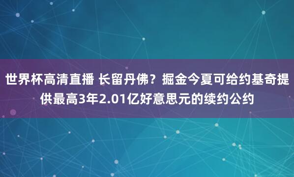 世界杯高清直播 长留丹佛？掘金今夏可给约基奇提供最高3年2.01亿好意思元的续约公约