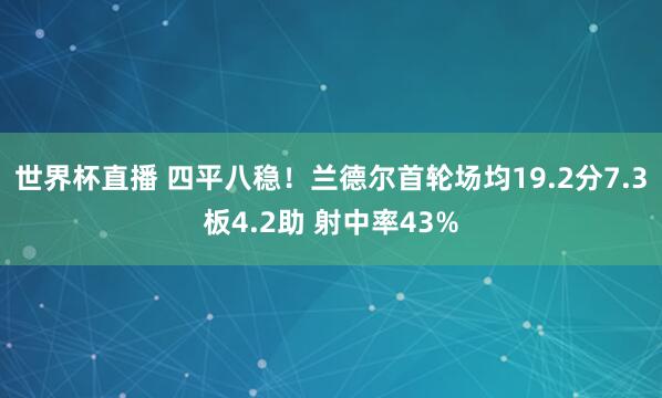 世界杯直播 四平八稳！兰德尔首轮场均19.2分7.3板4.2助 射中率43%