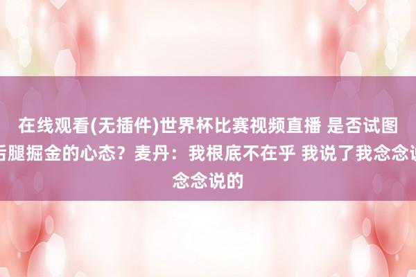在线观看(无插件)世界杯比赛视频直播 是否试图扯后腿掘金的心态？麦丹：我根底不在乎 我说了我念念说的