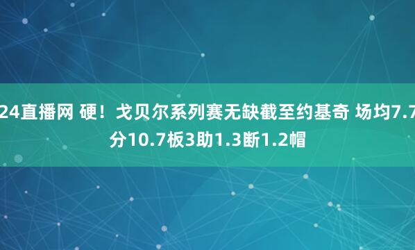 24直播网 硬！戈贝尔系列赛无缺截至约基奇 场均7.7分10.7板3助1.3断1.2帽
