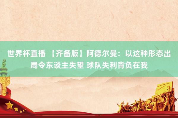 世界杯直播 【齐备版】阿德尔曼：以这种形态出局令东谈主失望 球队失利背负在我