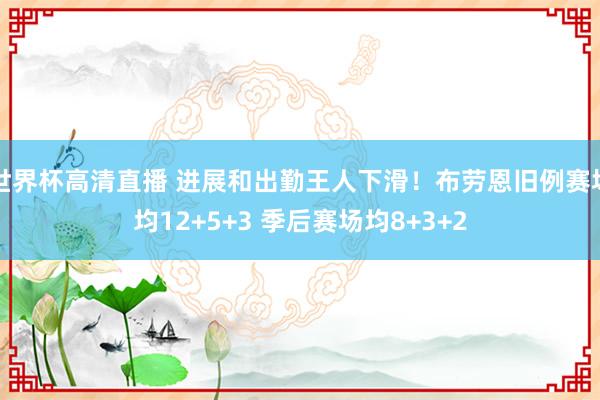 世界杯高清直播 进展和出勤王人下滑！布劳恩旧例赛场均12+5+3 季后赛场均8+3+2