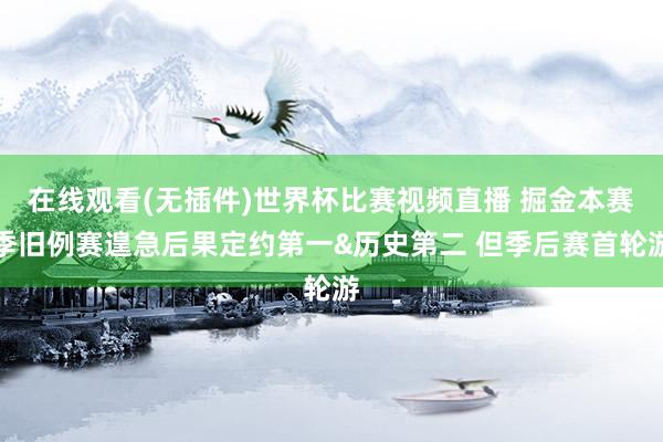 在线观看(无插件)世界杯比赛视频直播 掘金本赛季旧例赛遑急后果定约第一&历史第二 但季后赛首轮游