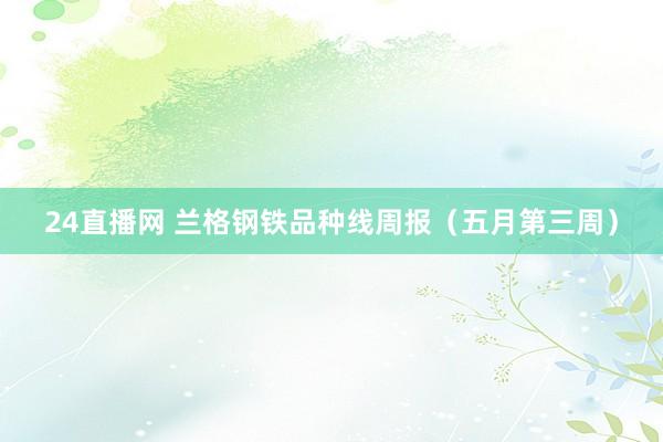 24直播网 兰格钢铁品种线周报（五月第三周）