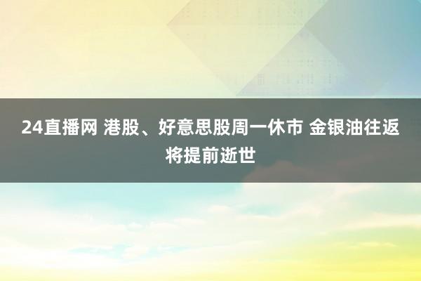 24直播网 港股、好意思股周一休市 金银油往返将提前逝世