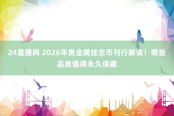 24直播网 2026年贵金属挂念币刊行解读！哪些品类值得永久保藏