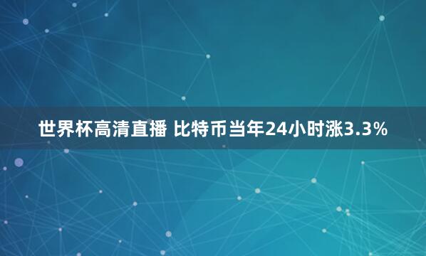 世界杯高清直播 比特币当年24小时涨3.3%