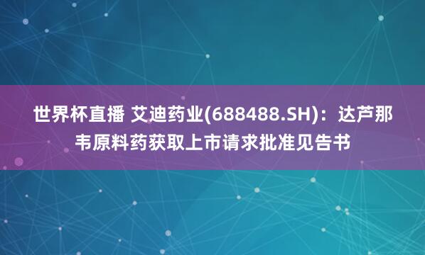 世界杯直播 艾迪药业(688488.SH)：达芦那韦原料药获取上市请求批准见告书