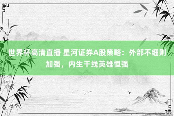 世界杯高清直播 星河证券A股策略：外部不细则加强，内生干线英雄恒强