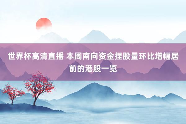 世界杯高清直播 本周南向资金捏股量环比增幅居前的港股一览