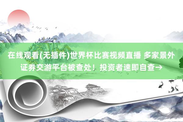 在线观看(无插件)世界杯比赛视频直播 多家景外证券交游平台被查处！投资者速即自查→