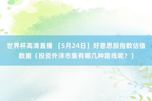 世界杯高清直播 ［5月24日］好意思股指数估值数据（投资外洋市集有哪几种路线呢？）