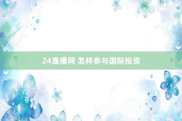 24直播网 怎样参与国际投资