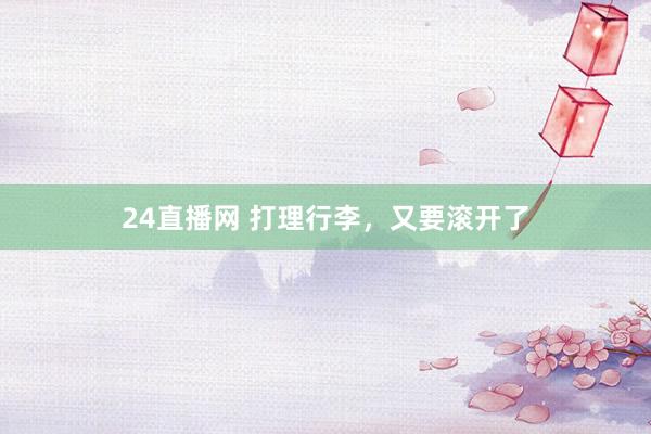 24直播网 打理行李，又要滚开了