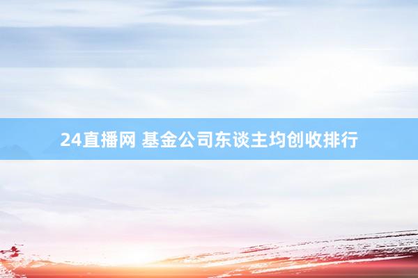 24直播网 基金公司东谈主均创收排行