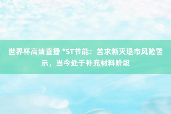 世界杯高清直播 *ST节能：苦求澌灭退市风险警示，当今处于补充材料阶段