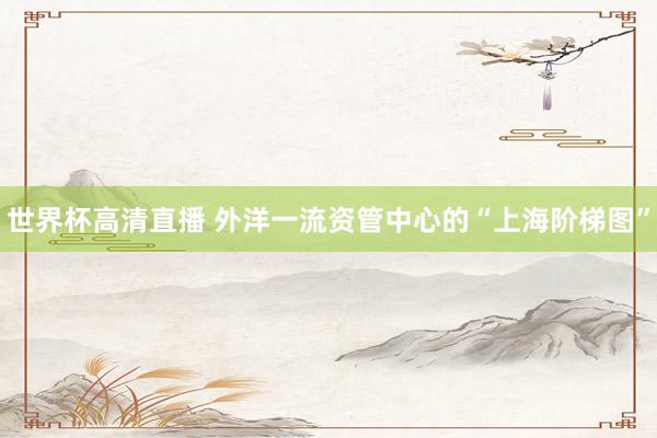 世界杯高清直播 外洋一流资管中心的“上海阶梯图”