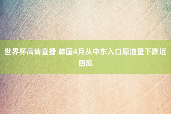 世界杯高清直播 韩国4月从中东入口原油量下跌近四成