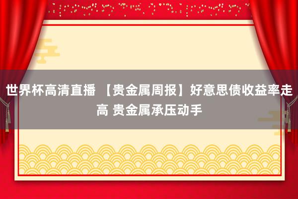 世界杯高清直播 【贵金属周报】好意思债收益率走高 贵金属承压动手