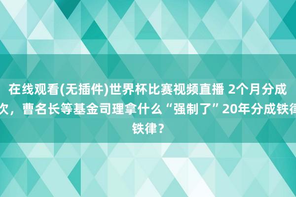 在线观看(无插件)世界杯比赛视频直播 2个月分成6次，曹名长等基金司理拿什么“强制了”20年分成铁律？