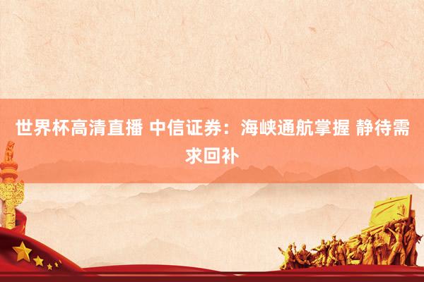世界杯高清直播 中信证券：海峡通航掌握 静待需求回补