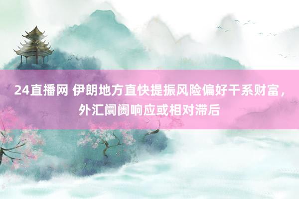 24直播网 伊朗地方直快提振风险偏好干系财富，外汇阛阓响应或相对滞后
