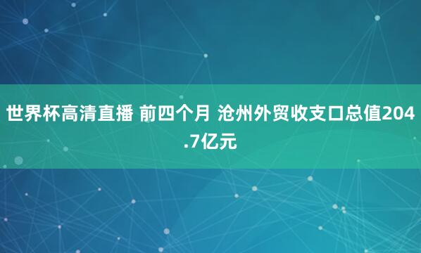 世界杯高清直播 前四个月 沧州外贸收支口总值204.7亿元