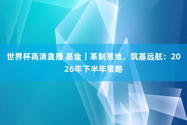 世界杯高清直播 基金｜革制落地，筑基远航：2026年下半年策略