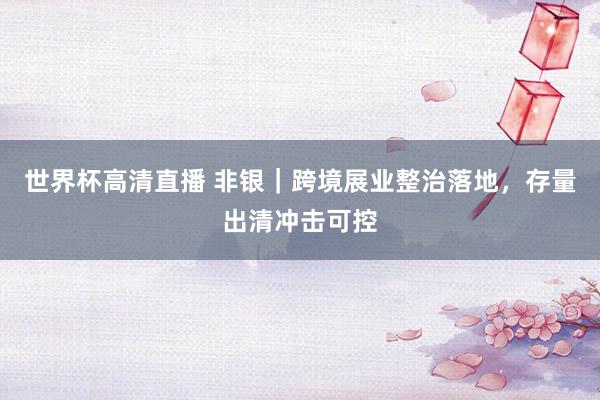 世界杯高清直播 非银｜跨境展业整治落地，存量出清冲击可控